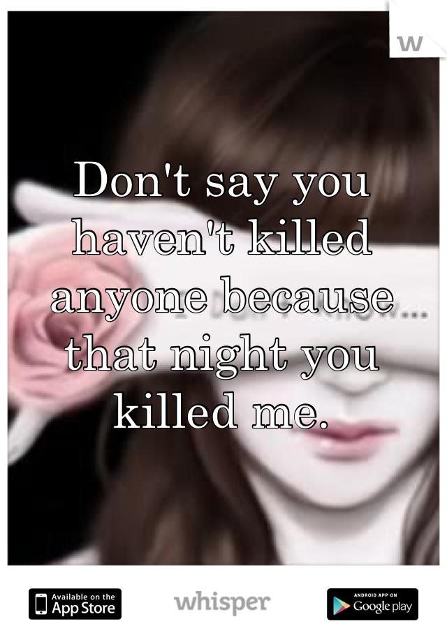 Don't say you haven't killed anyone because that night you killed me.
