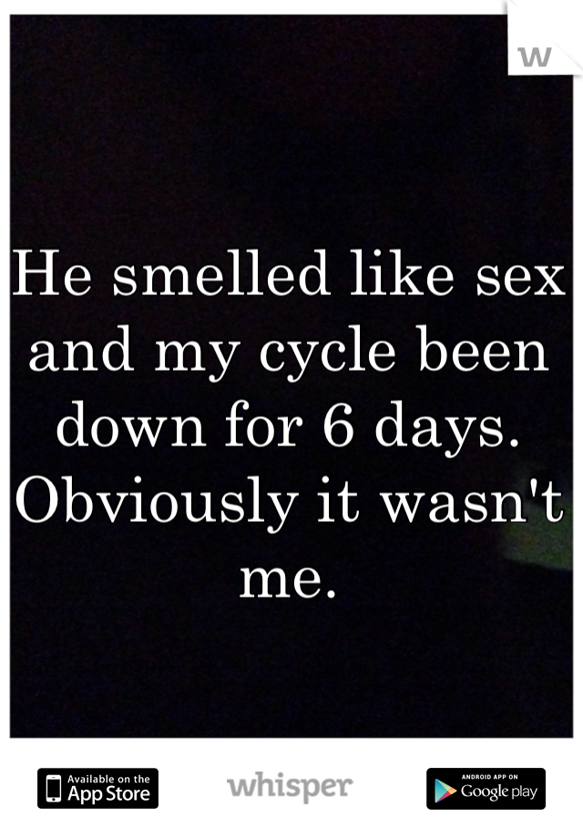 He smelled like sex and my cycle been down for 6 days. Obviously it wasn't me.