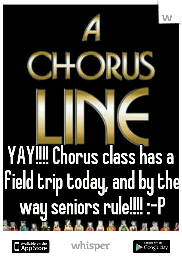 YAY!!!! Chorus class has a field trip today, and by the way seniors rule!!!! :-P