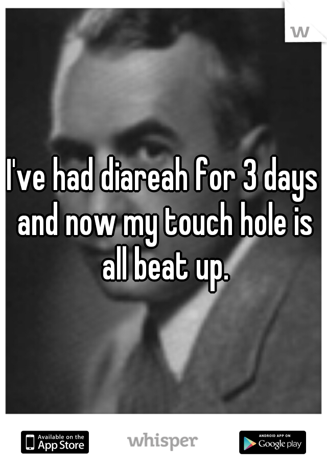 I've had diareah for 3 days and now my touch hole is all beat up.