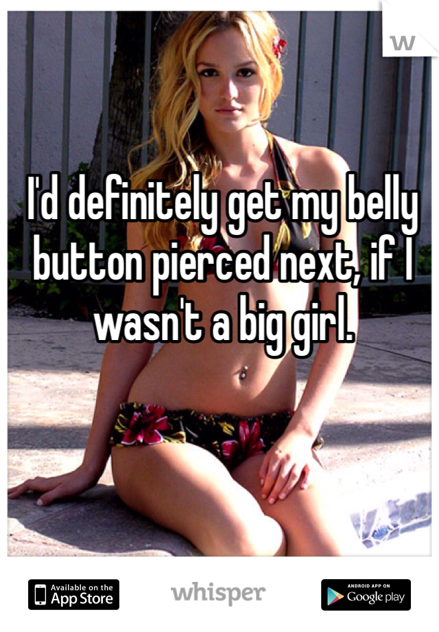 I'd definitely get my belly button pierced next, if I wasn't a big girl. 