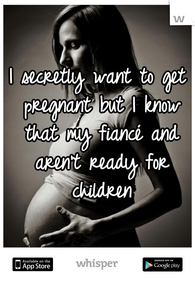 I secretly want to get pregnant but I know that my fiancé and aren't ready for children