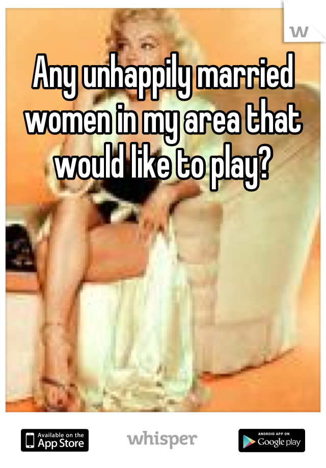 Any unhappily married women in my area that would like to play?
