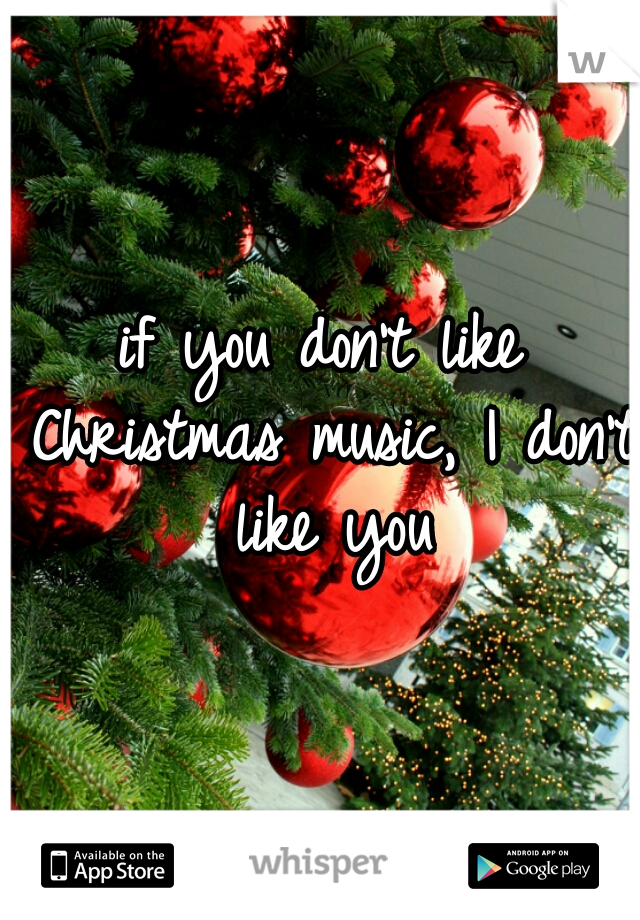 if you don't like Christmas music, I don't like you