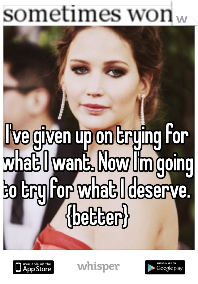 I've given up on trying for what I want. Now I'm going to try for what I deserve. {better}