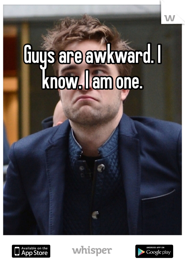 Guys are awkward. I know. I am one. 