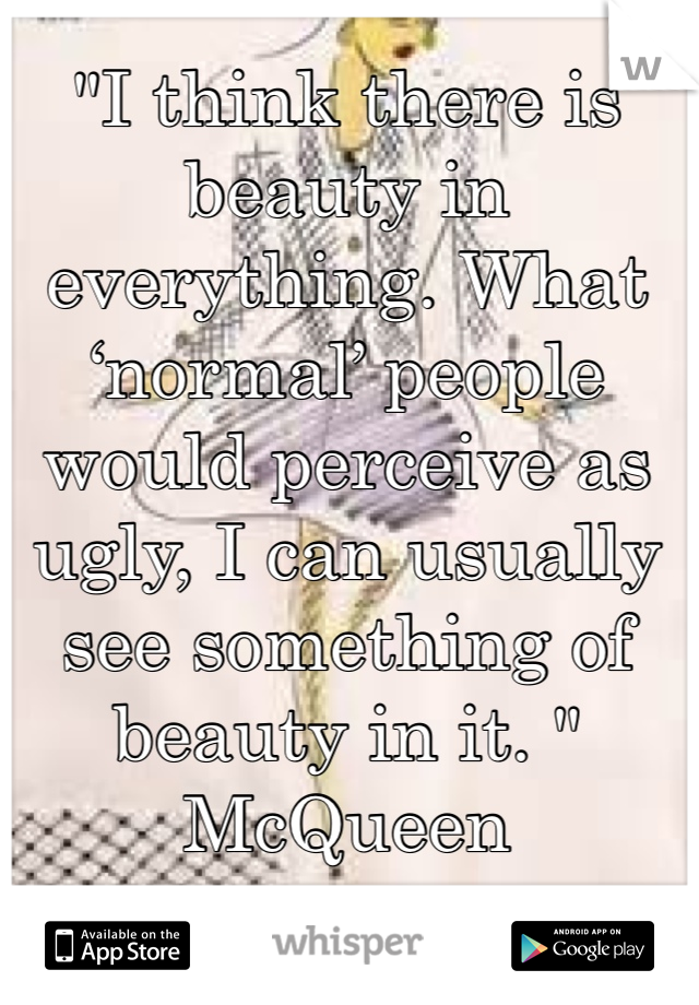 "I think there is beauty in everything. What ‘normal’ people would perceive as ugly, I can usually see something of beauty in it. "
McQueen 