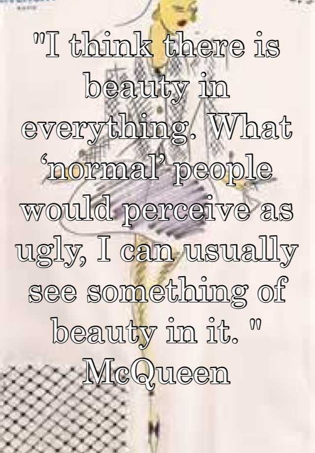 "I think there is beauty in everything. What ‘normal’ people would perceive as ugly, I can usually see something of beauty in it. "
McQueen 