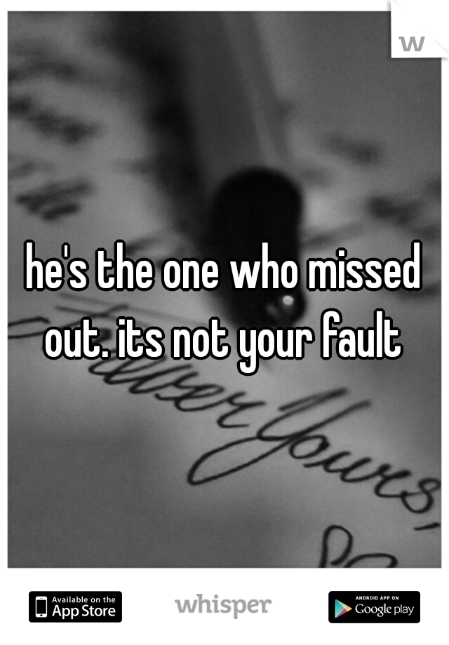 he's the one who missed out. its not your fault 