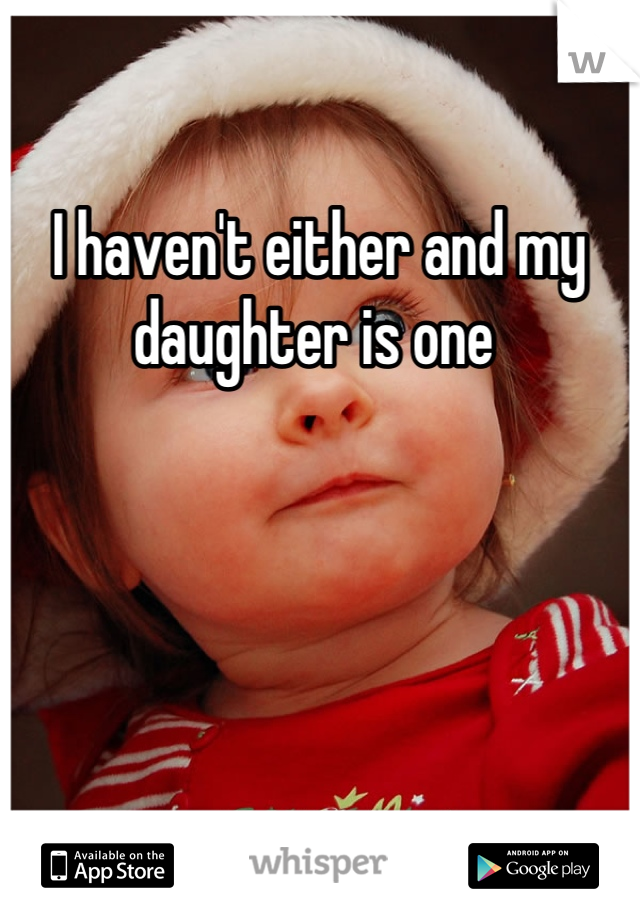 I haven't either and my daughter is one 