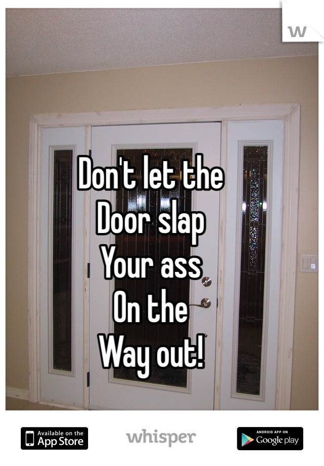 Don't let the
Door slap
Your ass
On the 
Way out!