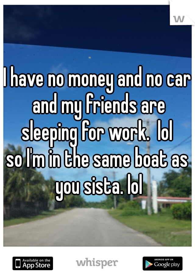 I have no money and no car and my friends are sleeping for work.  lol 
so I'm in the same boat as you sista. lol