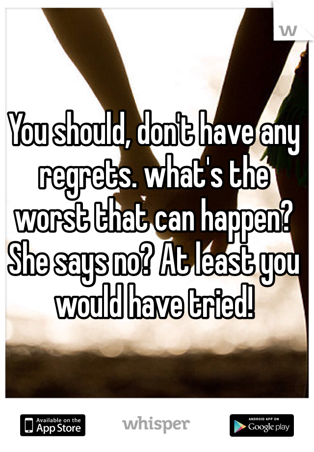 You should, don't have any regrets. what's the worst that can happen? She says no? At least you would have tried! 