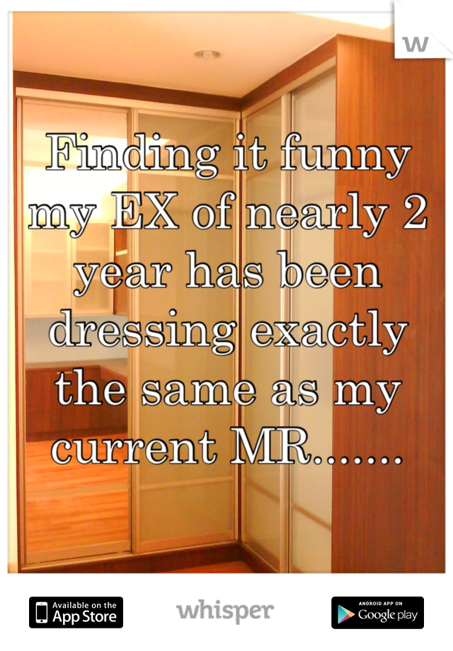 Finding it funny my EX of nearly 2 year has been dressing exactly the same as my current MR.......