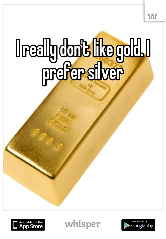 I really don't like gold. I prefer silver