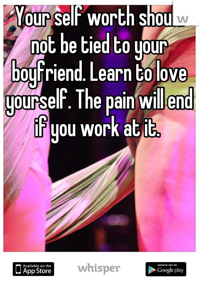 Your self worth should not be tied to your boyfriend. Learn to love yourself. The pain will end if you work at it. 