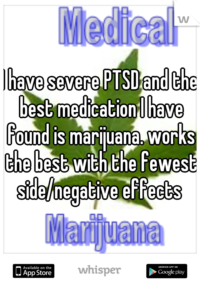 I have severe PTSD and the best medication I have found is marijuana. works the best with the fewest side/negative effects 