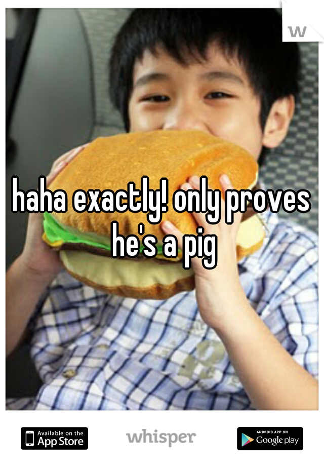 haha exactly! only proves he's a pig