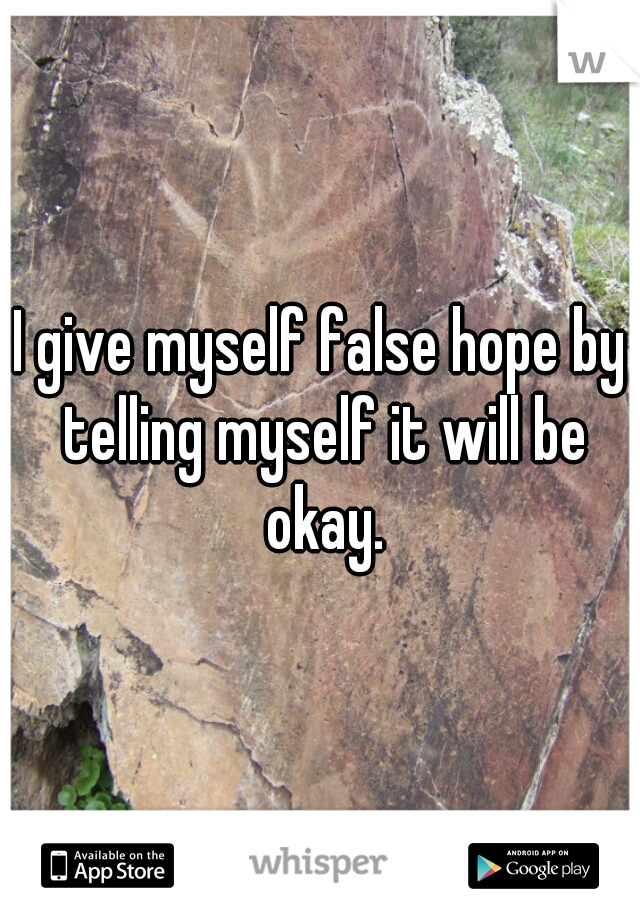 I give myself false hope by telling myself it will be okay.