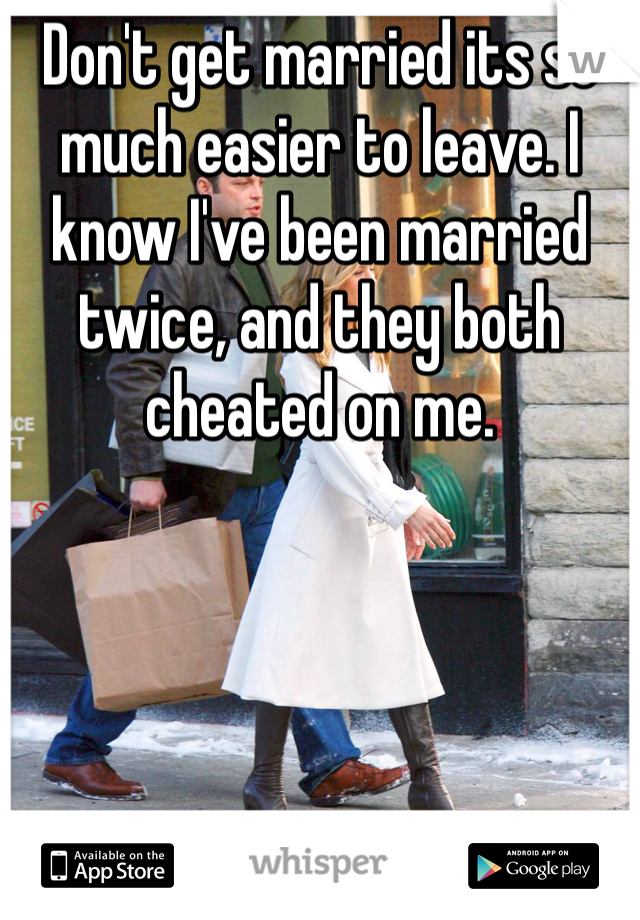 Don't get married its so much easier to leave. I know I've been married twice, and they both cheated on me.