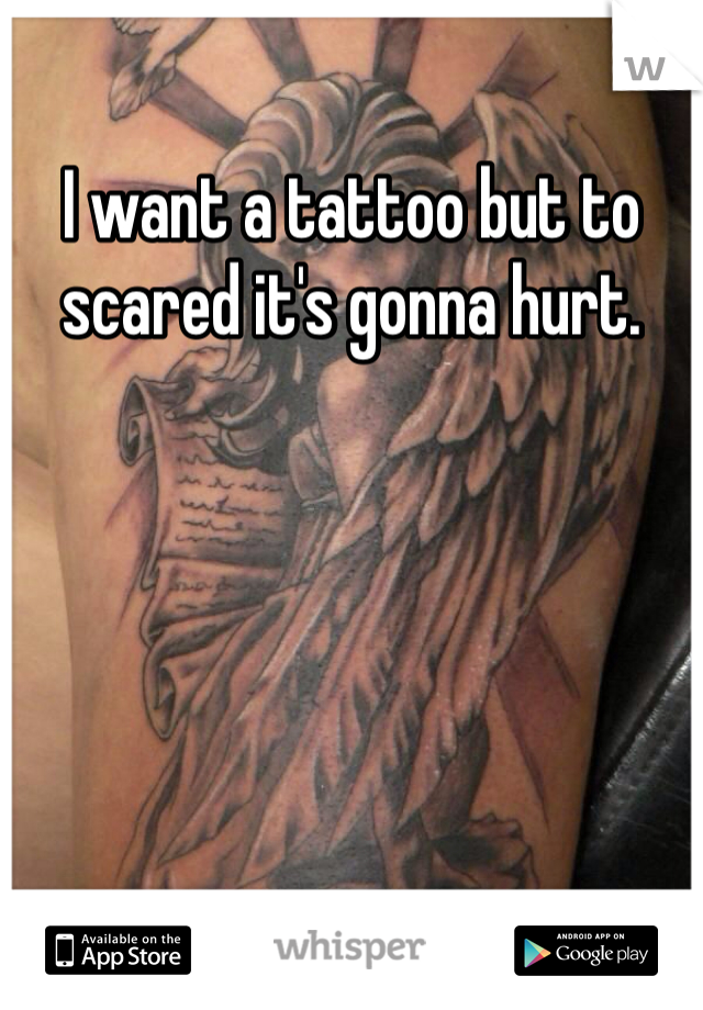 I want a tattoo but to scared it's gonna hurt.