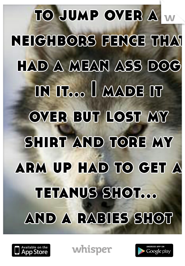 to jump over a neighbors fence that had a mean ass dog in it... I made it over but lost my shirt and tore my arm up had to get a tetanus shot...  and a rabies shot
   