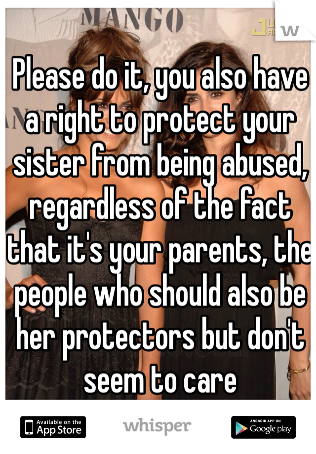 Please do it, you also have 
a right to protect your sister from being abused, regardless of the fact that it's your parents, the people who should also be her protectors but don't seem to care