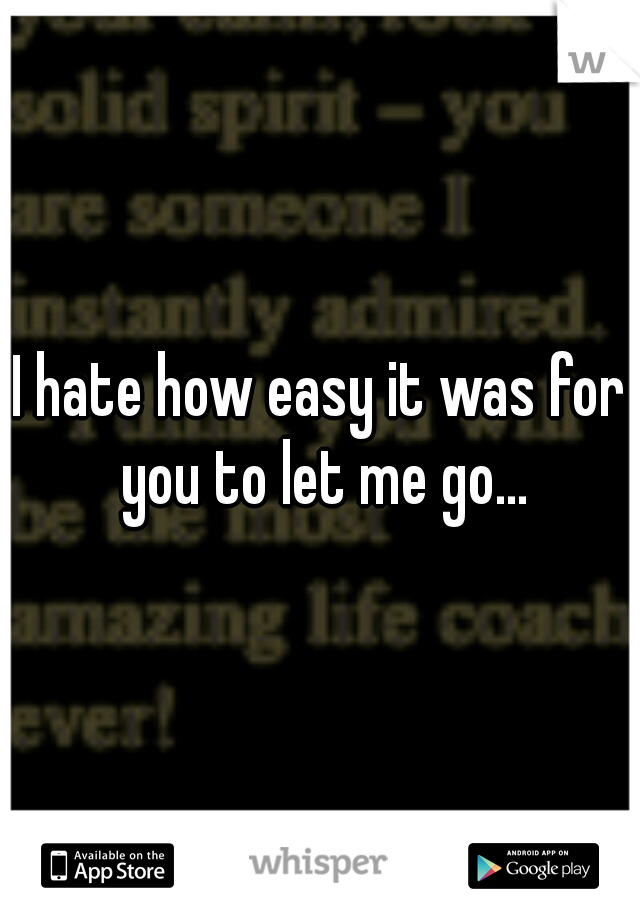 I hate how easy it was for you to let me go...