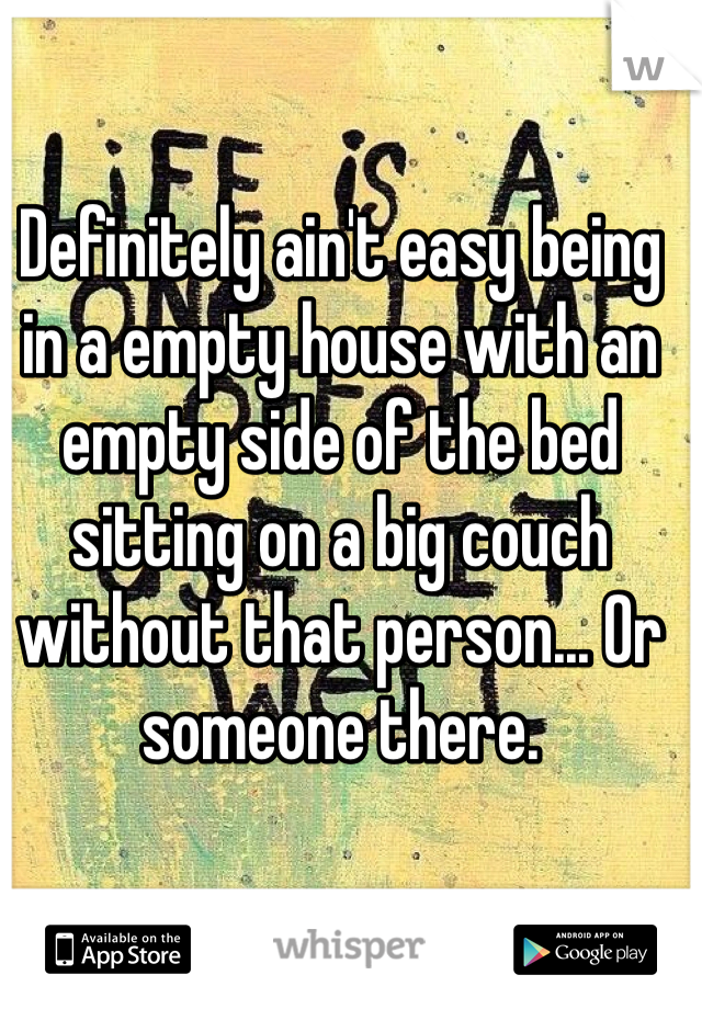 Definitely ain't easy being in a empty house with an empty side of the bed sitting on a big couch without that person... Or someone there. 