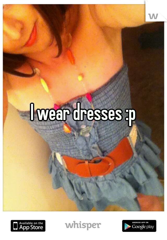 I wear dresses :p