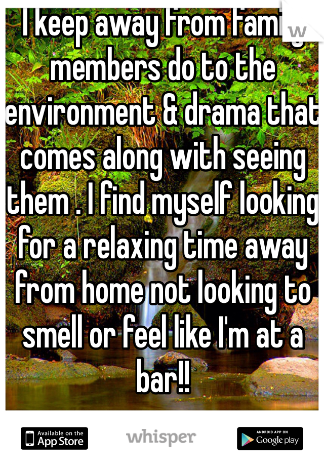 I keep away from family members do to the environment & drama that comes along with seeing them . I find myself looking for a relaxing time away from home not looking to smell or feel like I'm at a bar!!
