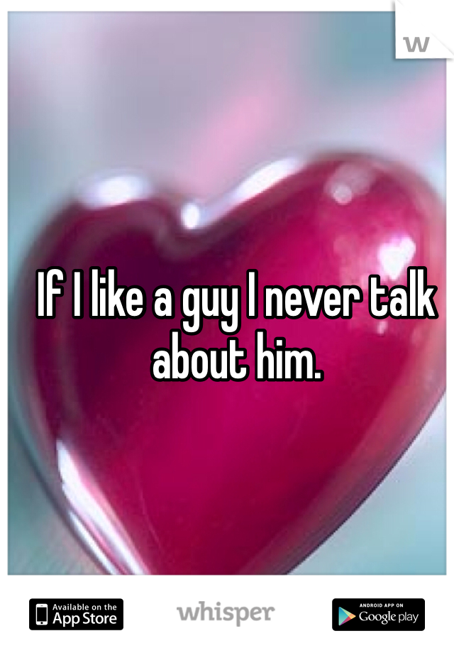 If I like a guy I never talk about him. 
