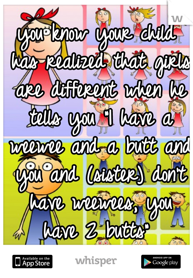 you know your child has realized that girls are different when he tells you "I have a weewee and a butt and you and (sister) don't have weewees, you have 2 butts" 