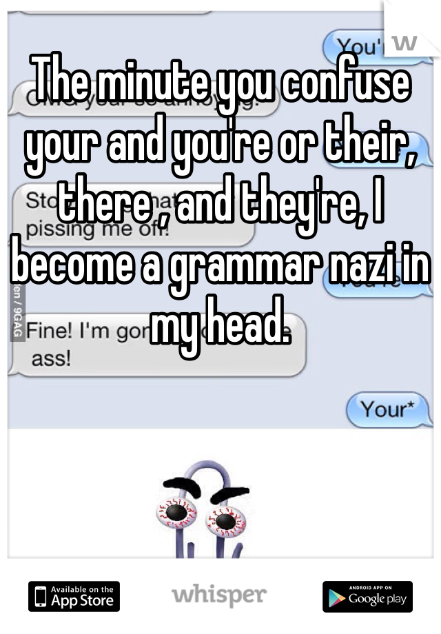 The minute you confuse your and you're or their, there , and they're, I become a grammar nazi in my head. 