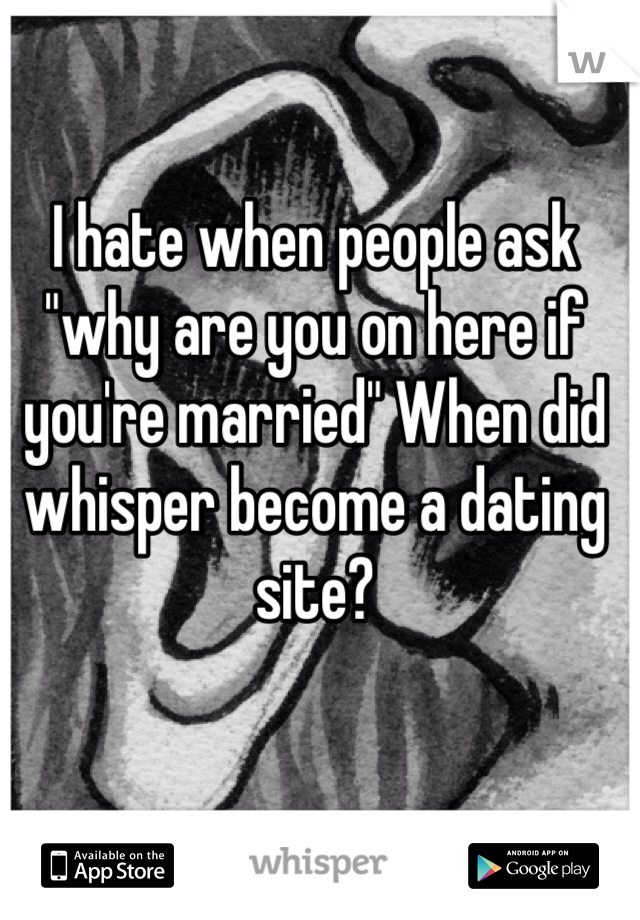 I hate when people ask "why are you on here if you're married" When did whisper become a dating site?