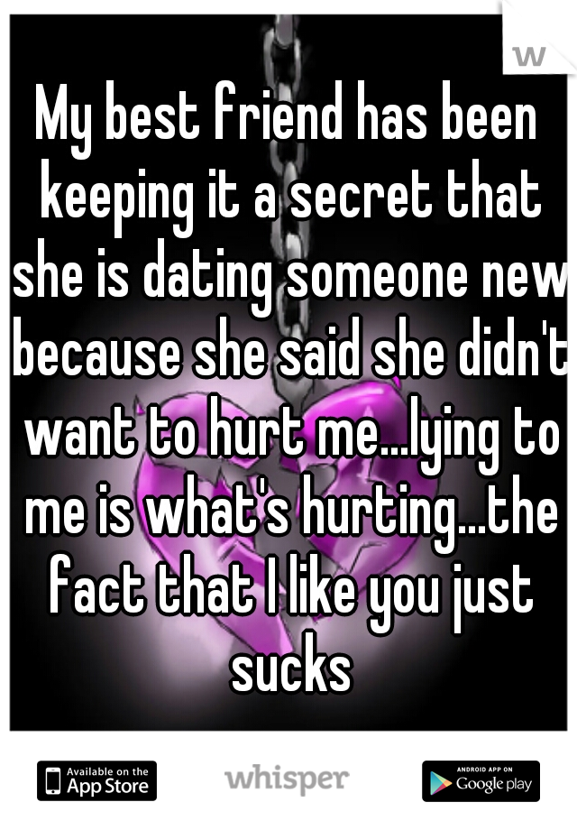 My best friend has been keeping it a secret that she is dating someone new because she said she didn't want to hurt me...lying to me is what's hurting...the fact that I like you just sucks