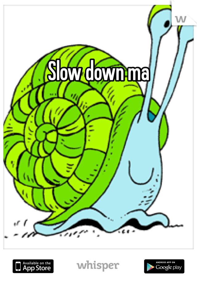 Slow down ma