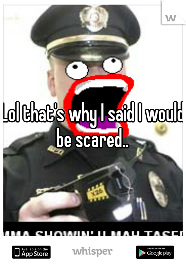 Lol that's why I said I would be scared.. 