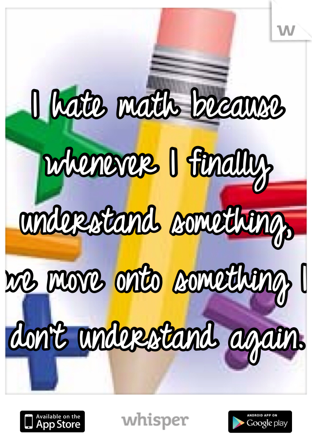 I hate math because whenever I finally understand something, we move onto something I don't understand again. 