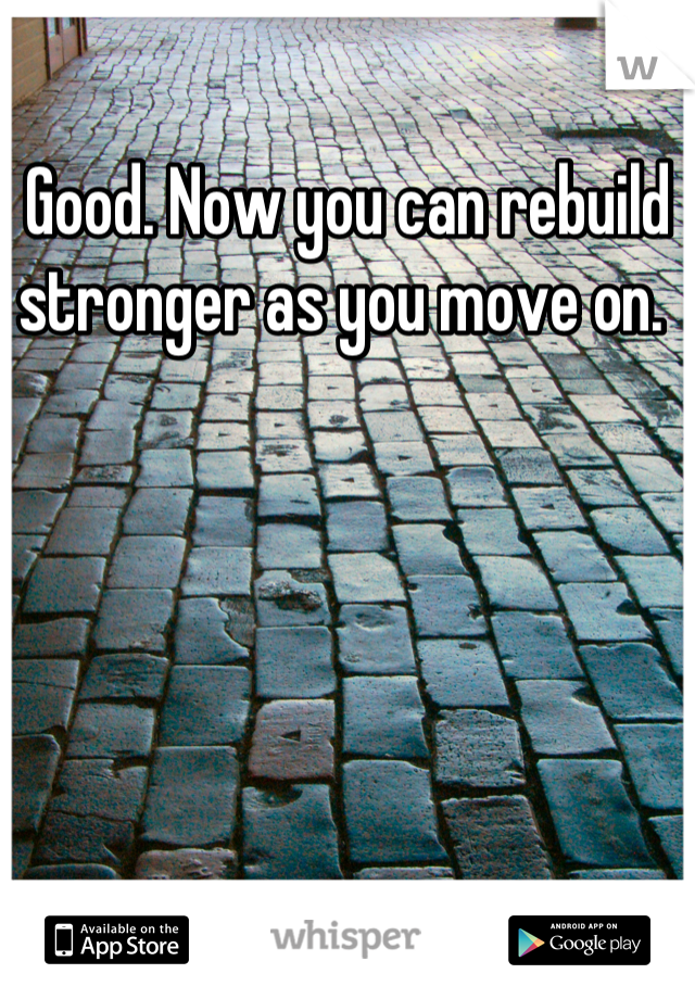 Good. Now you can rebuild stronger as you move on. 