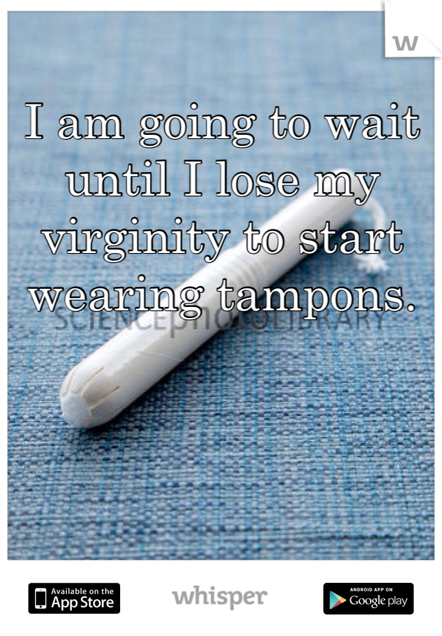 I am going to wait until I lose my virginity to start wearing tampons.