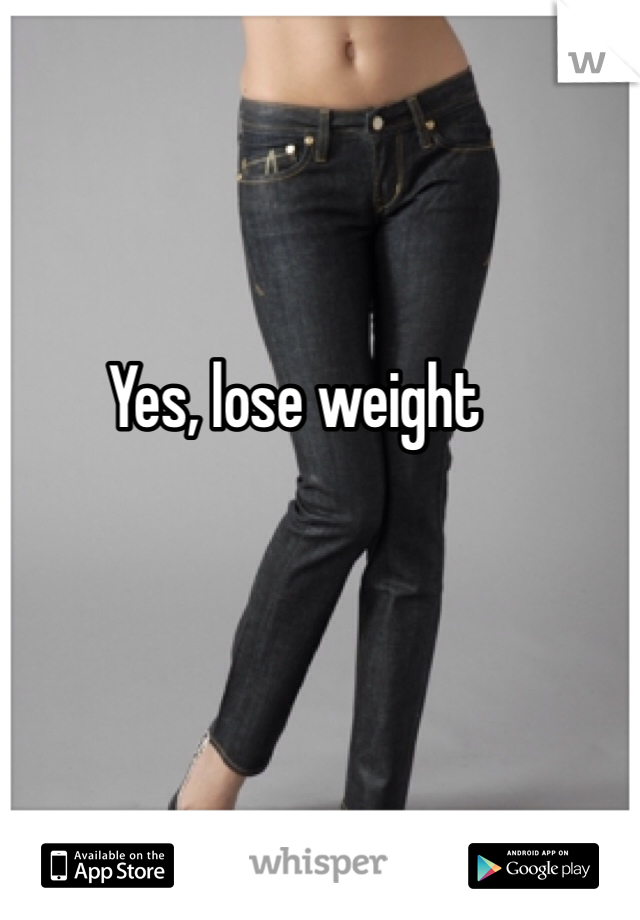 Yes, lose weight 