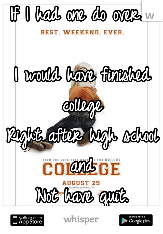 If I had one do over....

I would have finished college
Right after high school and
Not have quit. 