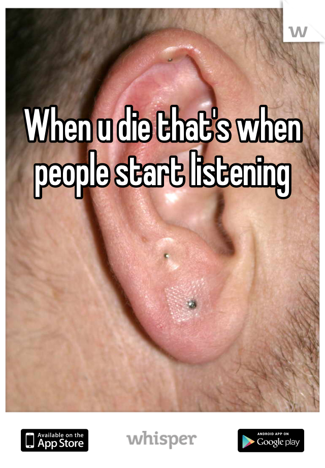 When u die that's when people start listening 