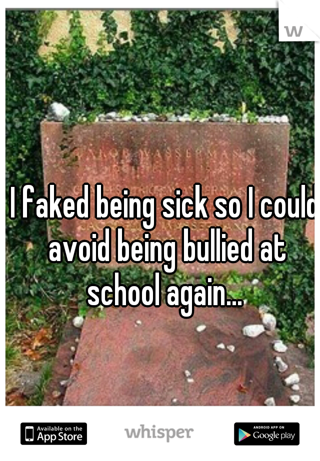 I faked being sick so I could avoid being bullied at school again... 