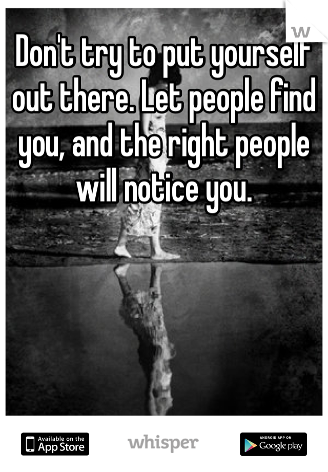 Don't try to put yourself out there. Let people find you, and the right people will notice you. 