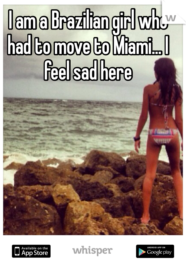 I am a Brazilian girl who had to move to Miami... I feel sad here