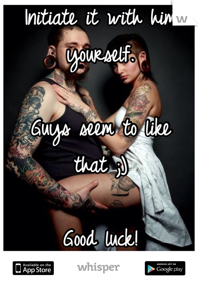 Initiate it with him yourself. 

Guys seem to like that ;)

Good luck!