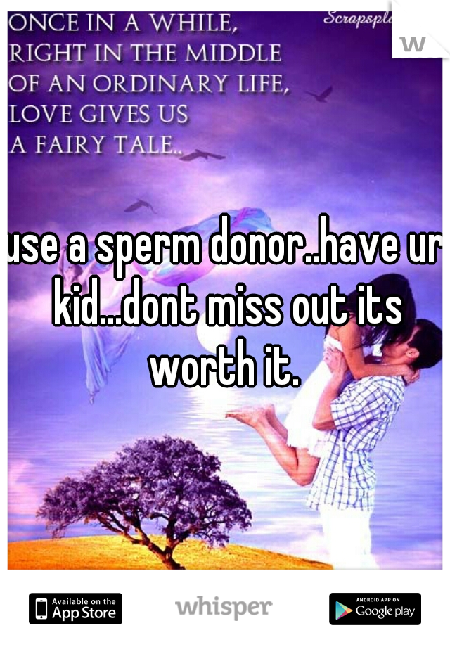 use a sperm donor..have ur kid...dont miss out its worth it. 