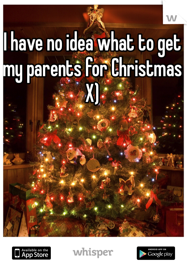 I have no idea what to get my parents for Christmas X)